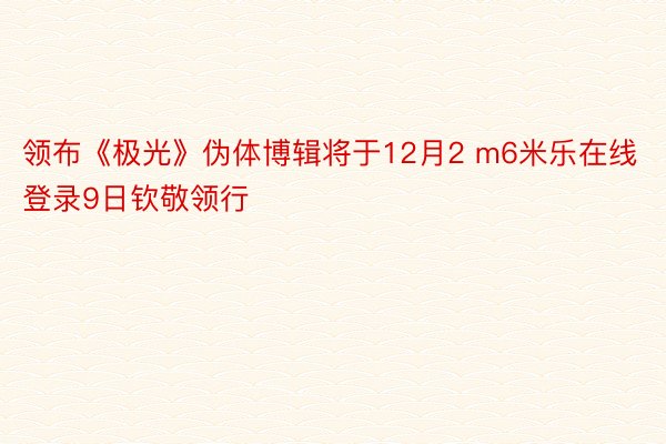 领布《极光》伪体博辑将于12月2 m6米乐在线登录9日钦敬领行