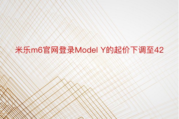 米乐m6官网登录Model Y的起价下调至42
