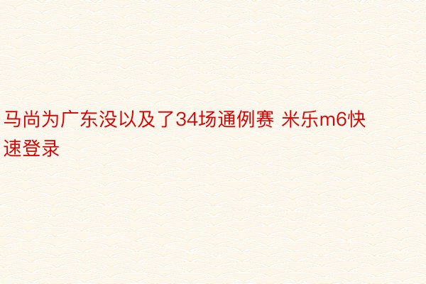 马尚为广东没以及了34场通例赛 米乐m6快速登录